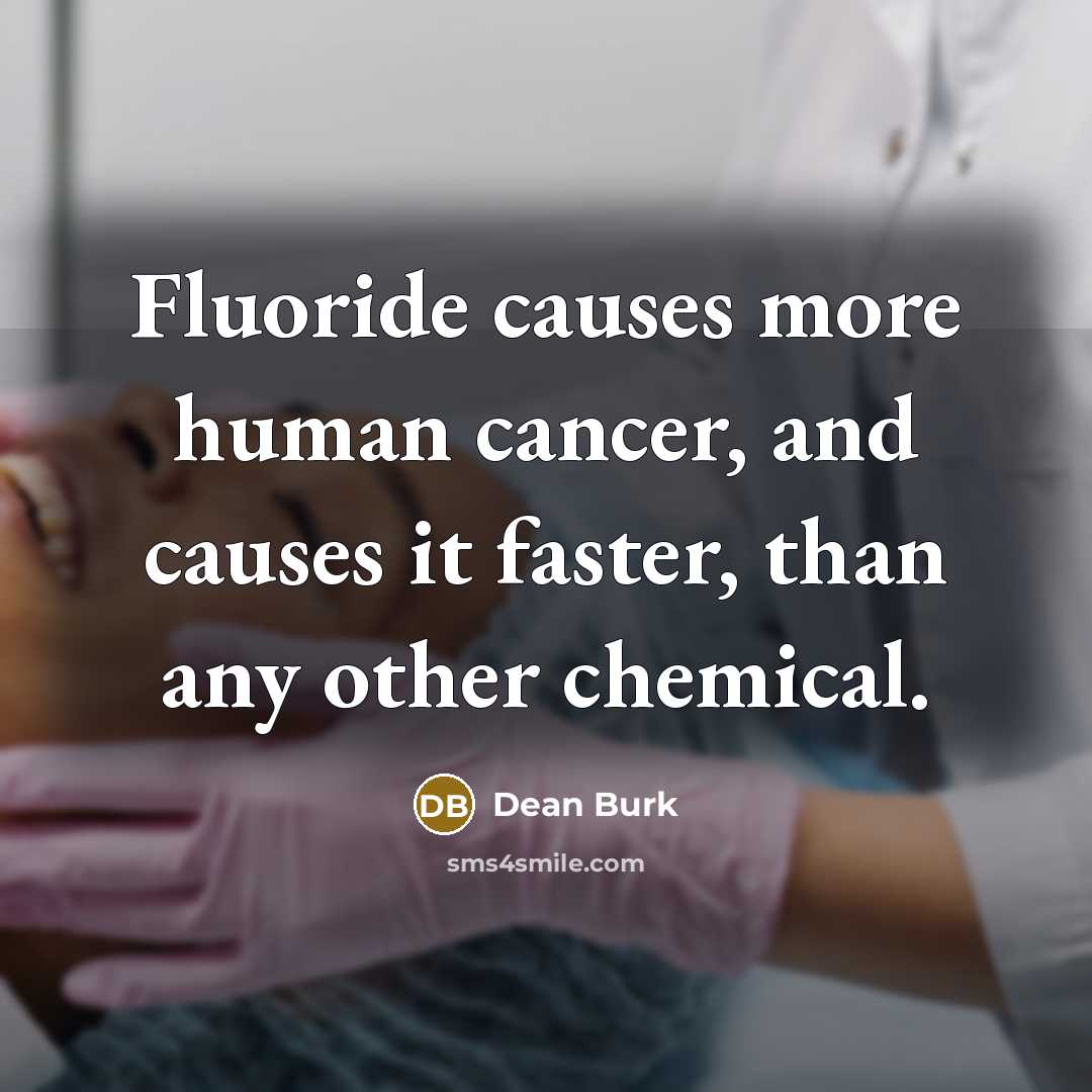“Fluoride causes more human cancer, and causes it faster, than any other chemical.” quote by Dean Burk