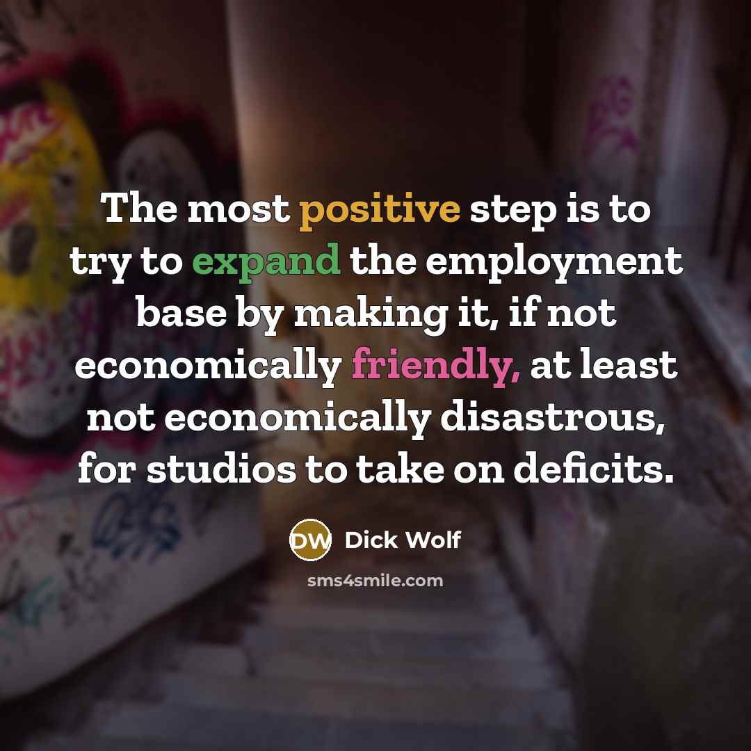 “The most positive step is to try to expand the employment base by making it, if not economically friendly, at least not economically disastrous, for studios to take on deficits.” quote by Dick Wolf