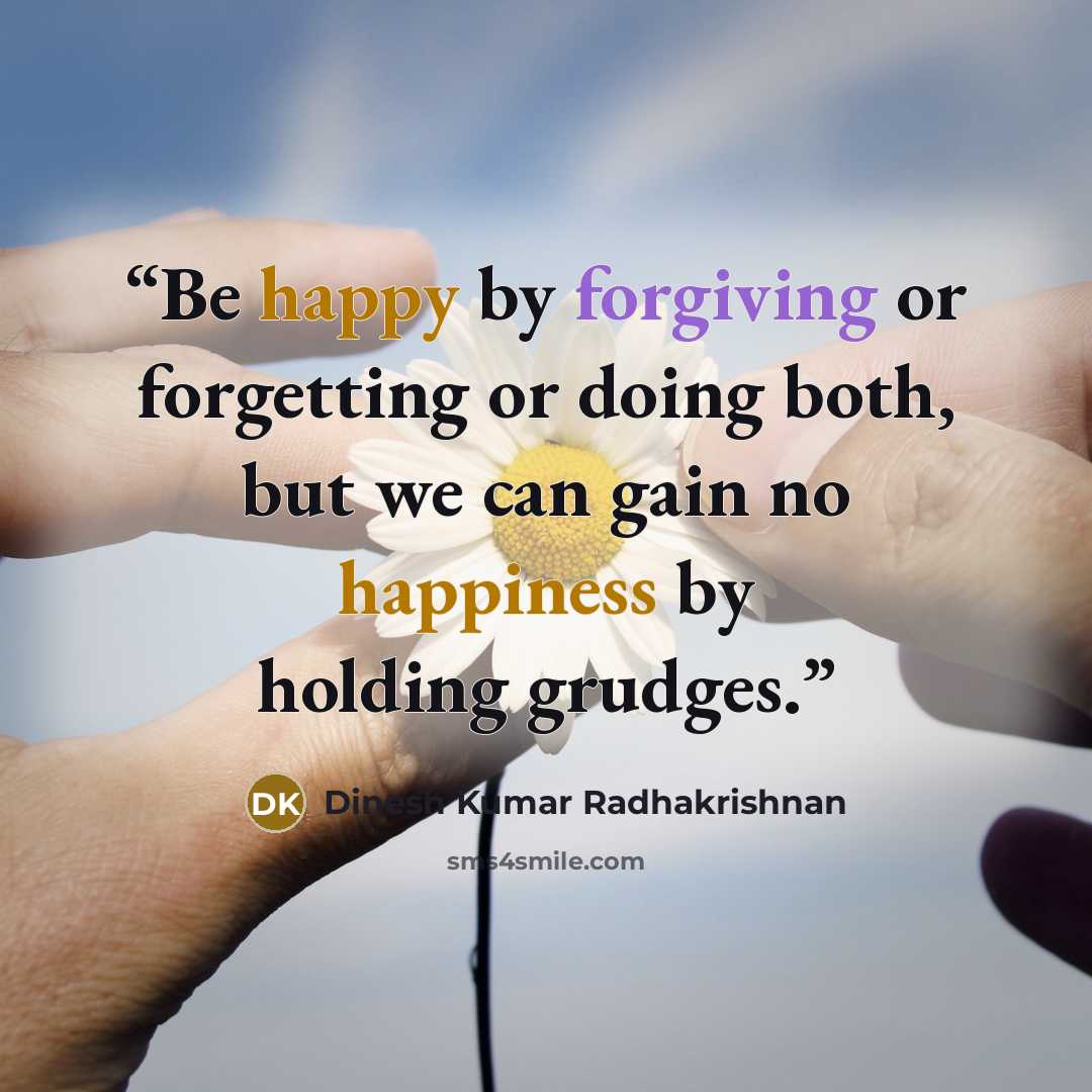 “Be happy by forgiving or forgetting or doing both, but we can gain no happiness by holding grudges.” quote by Dinesh Kumar Radhakrishnan
