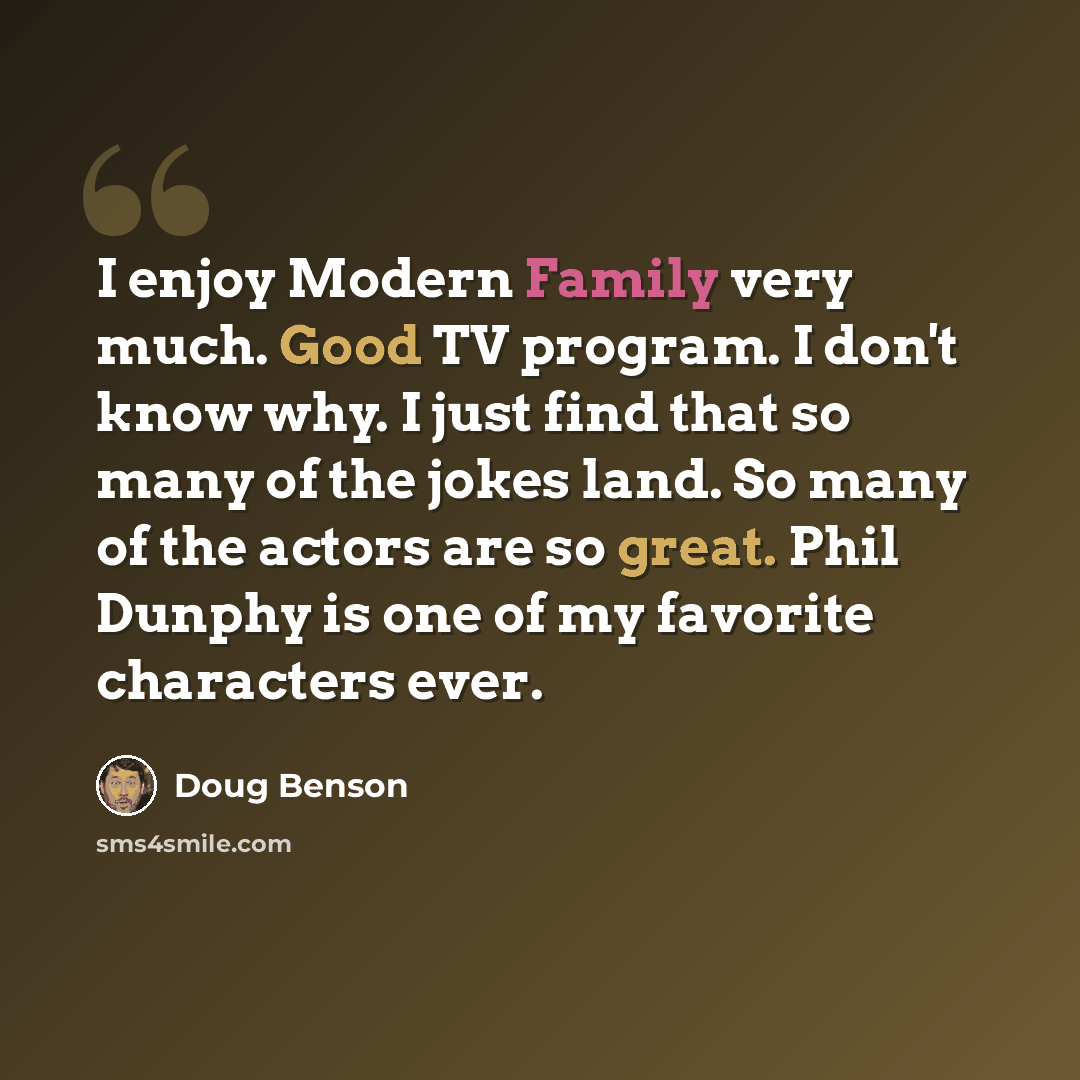“I enjoy Modern Family very much. Good TV program. I don't know why. I just find that so many of the jokes land. So many of the actors are so great. Phil Dunphy is one of my favorite characters ever.” quote by Doug Benson