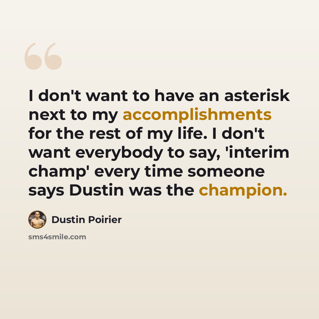 “I don't want to have an asterisk next to my accomplishments for the rest of my life. I don't want everybody to say, 'interim champ' every time someone says Dustin was the champion.” quote by Dustin Poirier
