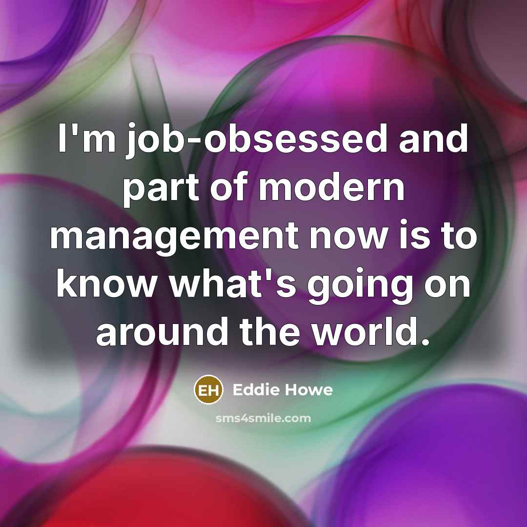 “I'm job-obsessed and part of modern management now is to know what's going on around the world.” quote by Eddie Howe