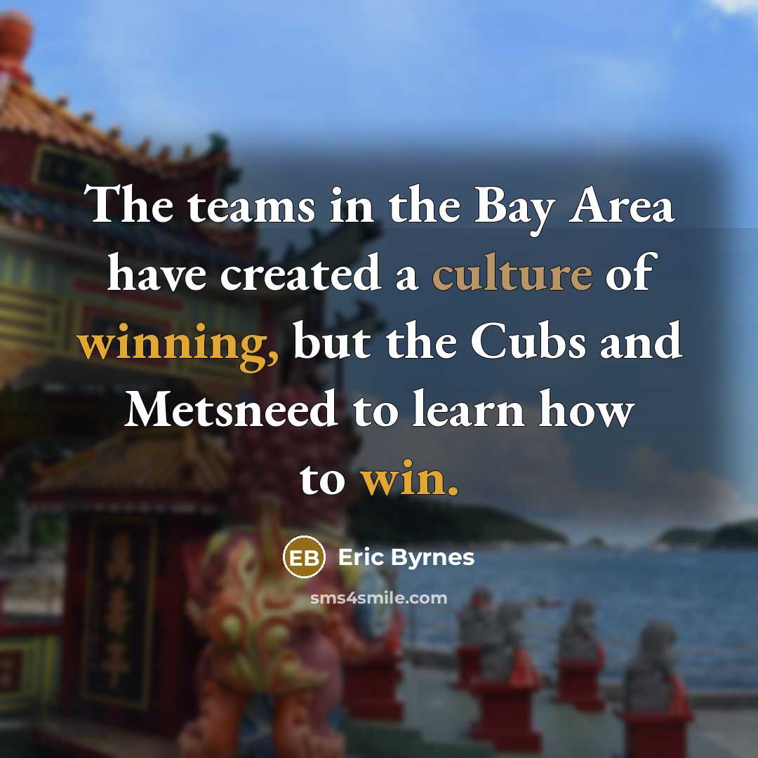 “The teams in the Bay Area have created a culture of winning, but the Cubs and Metsneed to learn how to win.” quote by Eric Byrnes