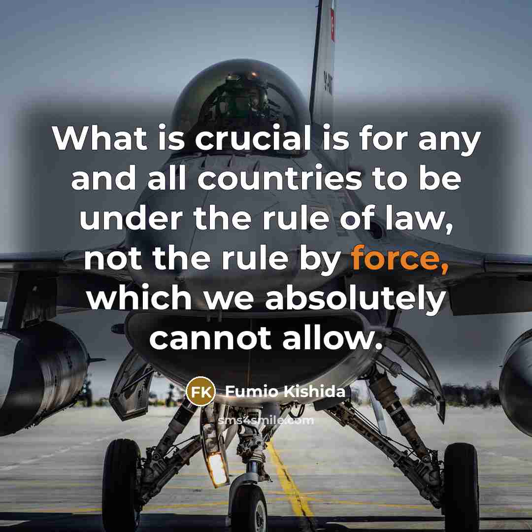“What is crucial is for any and all countries to be under the rule of law, not the rule by force, which we absolutely cannot allow.” quote by Fumio Kishida