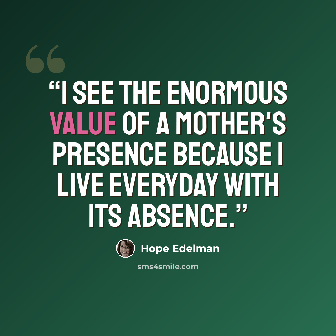 “I see the enormous value of a mother's presence because I live everyday with its absence.” quote by Hope Edelman