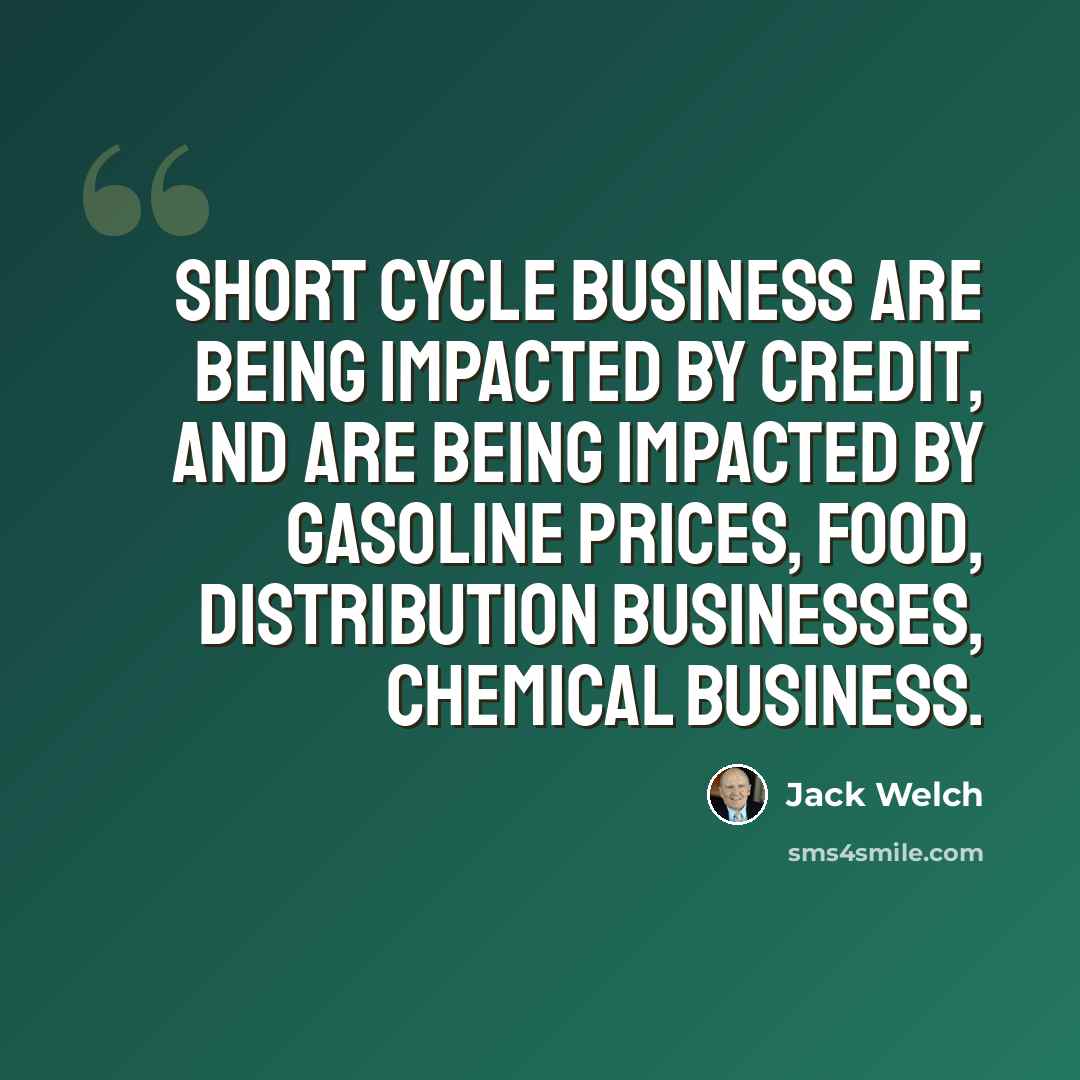 “Short cycle business are being impacted by credit, and are being impacted by gasoline prices, food, distribution businesses, chemical business.” quote by Jack Welch