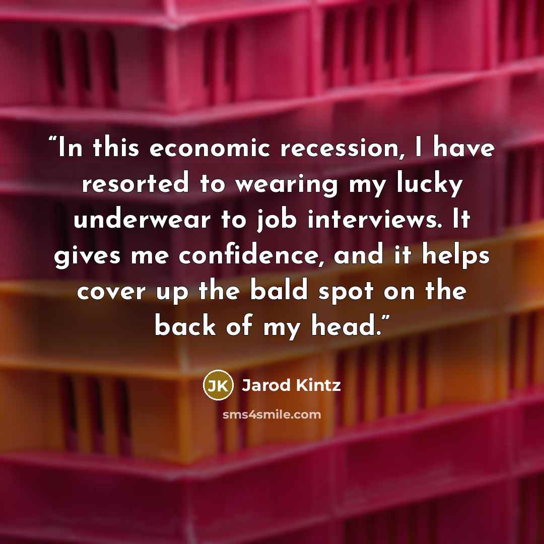 “In this economic recession, I have resorted to wearing my lucky underwear to job interviews. It gives me confidence, and it helps cover up the bald spot on the back of my head.” quote by Jarod Kintz