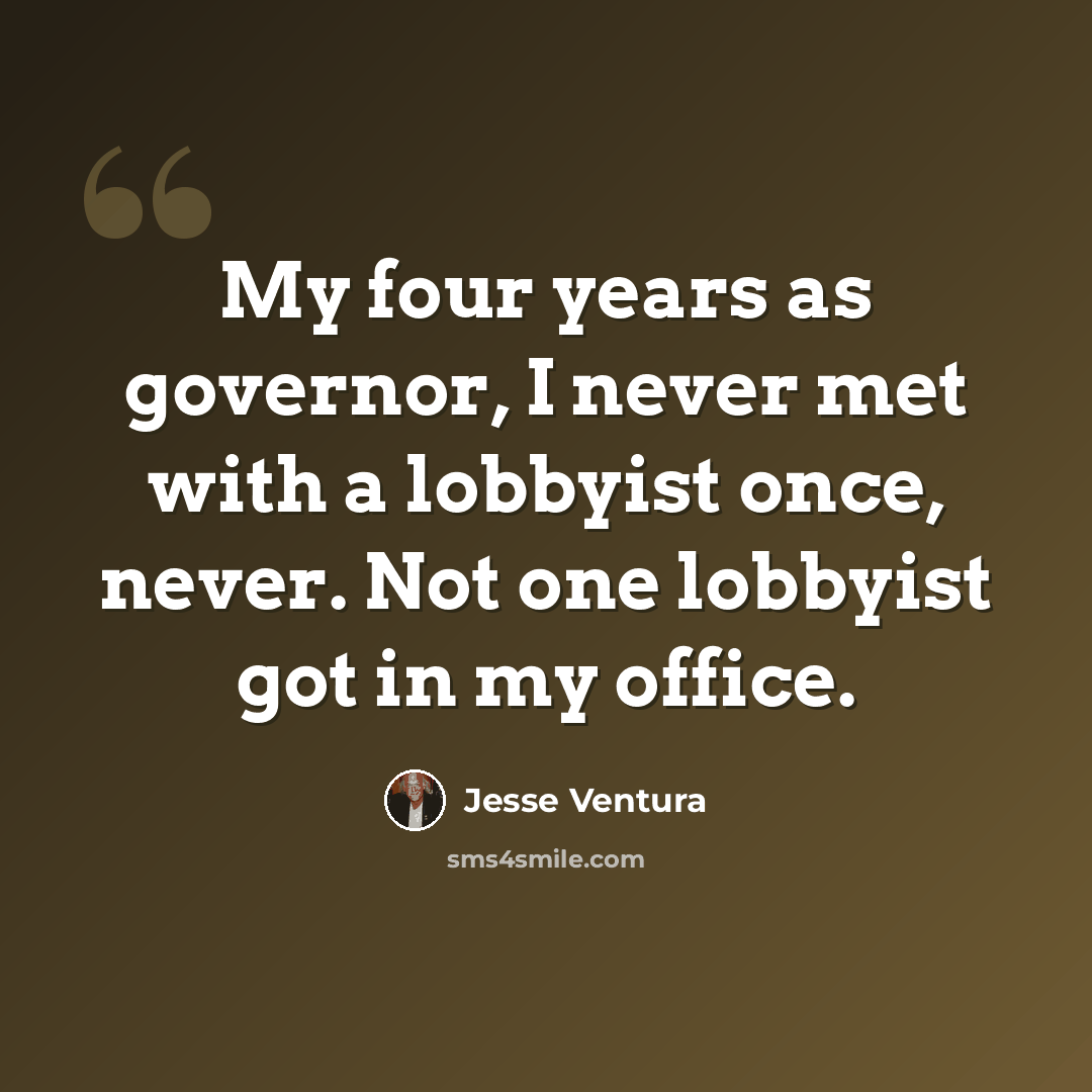 “My four years as governor, I never met with a lobbyist once, never. Not one lobbyist got in my office.” quote by Jesse Ventura