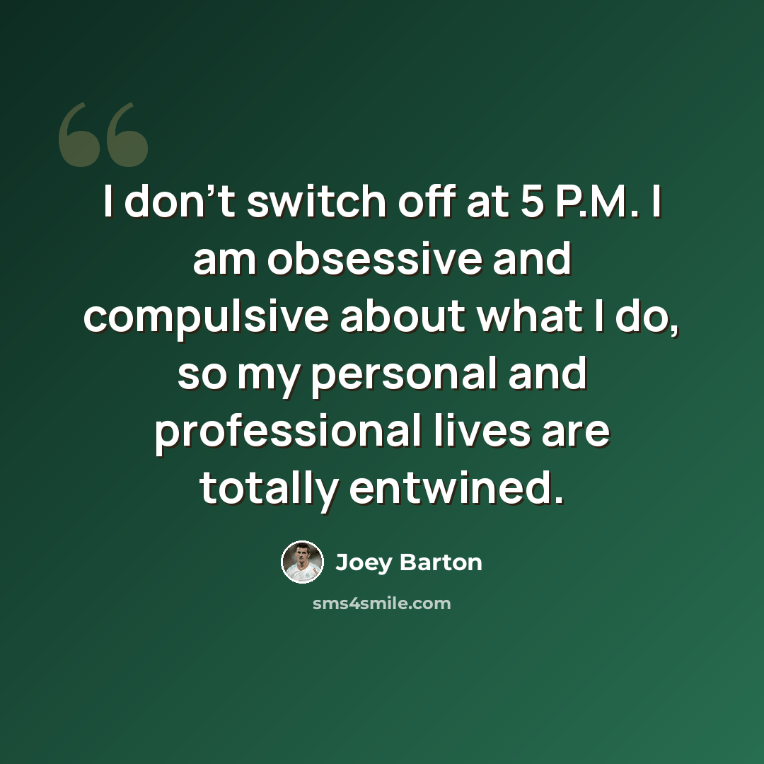 “I don't switch off at 5 P.M. I am obsessive and compulsive about what I do, so my personal and professional lives are totally entwined.” quote by Joey Barton