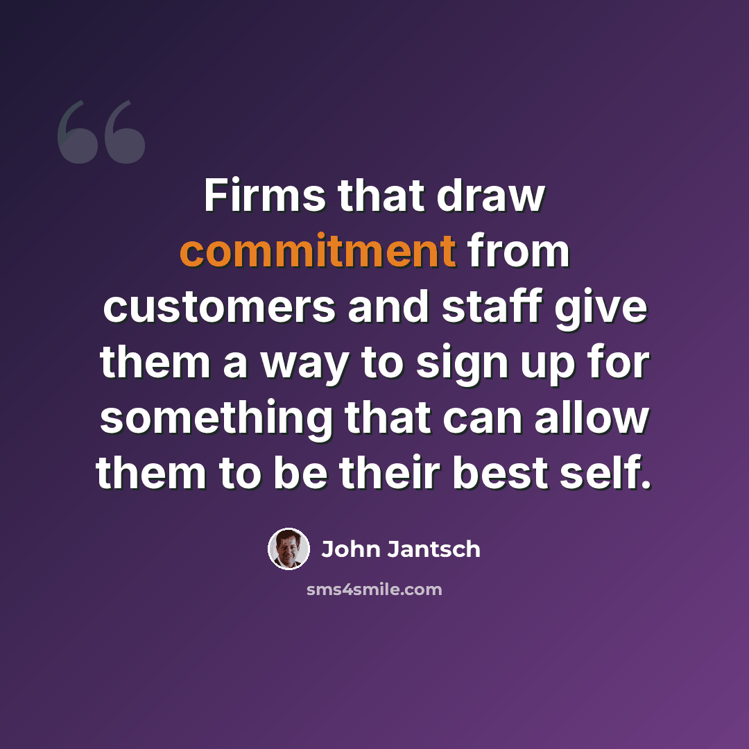 “Firms that draw commitment from customers and staff give them a way to sign up for something that can allow them to be their best self.” quote by John Jantsch