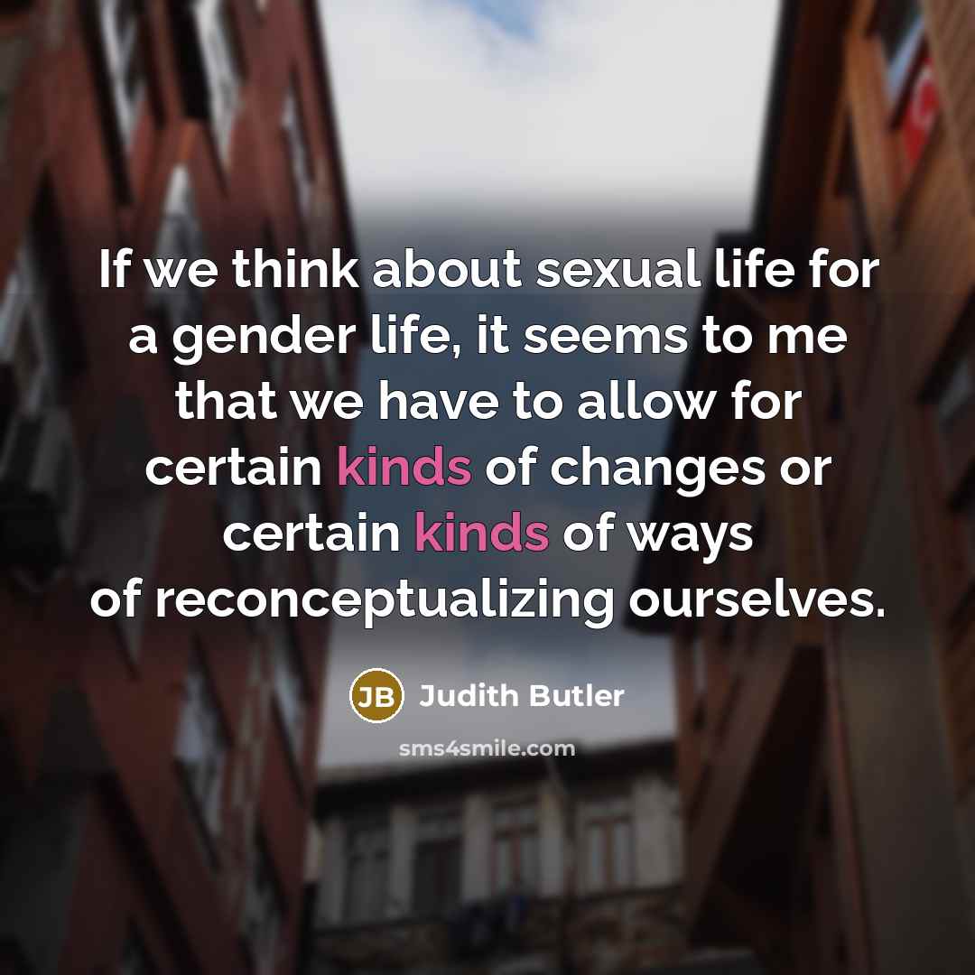 “If we think about sexual life for a gender life, it seems to me that we have to allow for certain kinds of changes or certain kinds of ways of reconceptualizing ourselves.” quote by Judith Butler