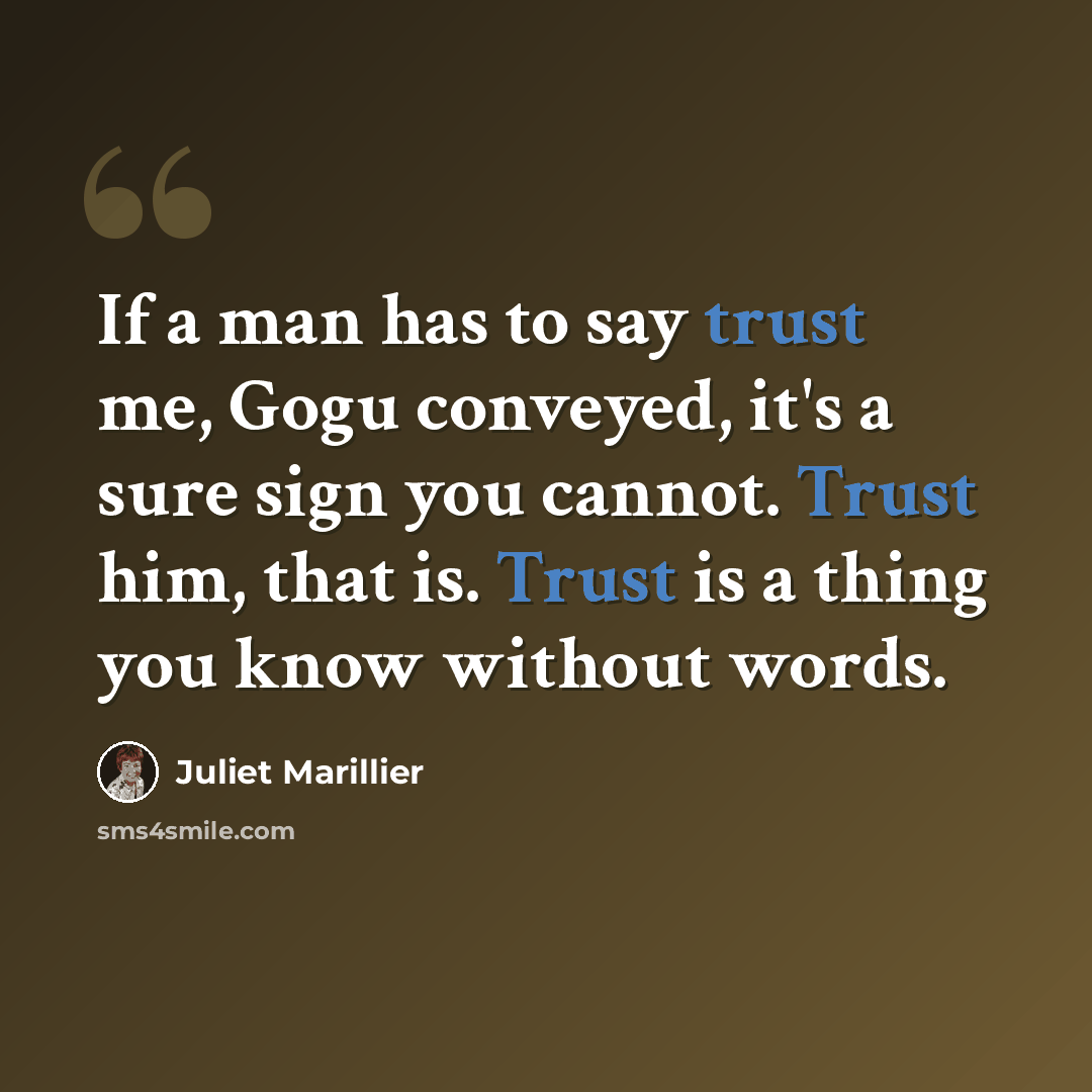 “If a man has to say trust me, Gogu conveyed, it's a sure sign you cannot. Trust him, that is. Trust is a thing you know without words.” quote by Juliet Marillier