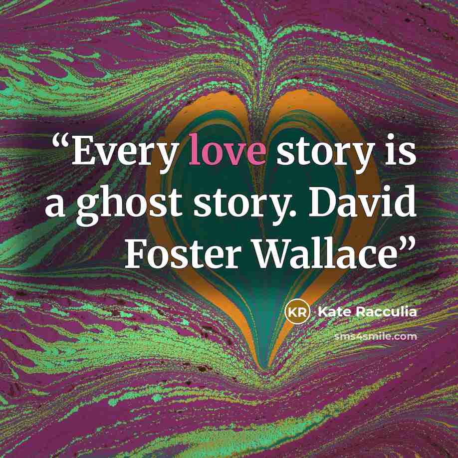 “Every love story is a ghost story. David Foster Wallace” quote by Kate Racculia