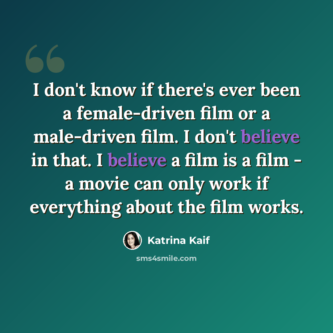“I don't know if there's ever been a female-driven film or a male-driven film. I don't believe in that. I believe a film is a film - a movie can only work if everything about the film works.” quote by Katrina Kaif