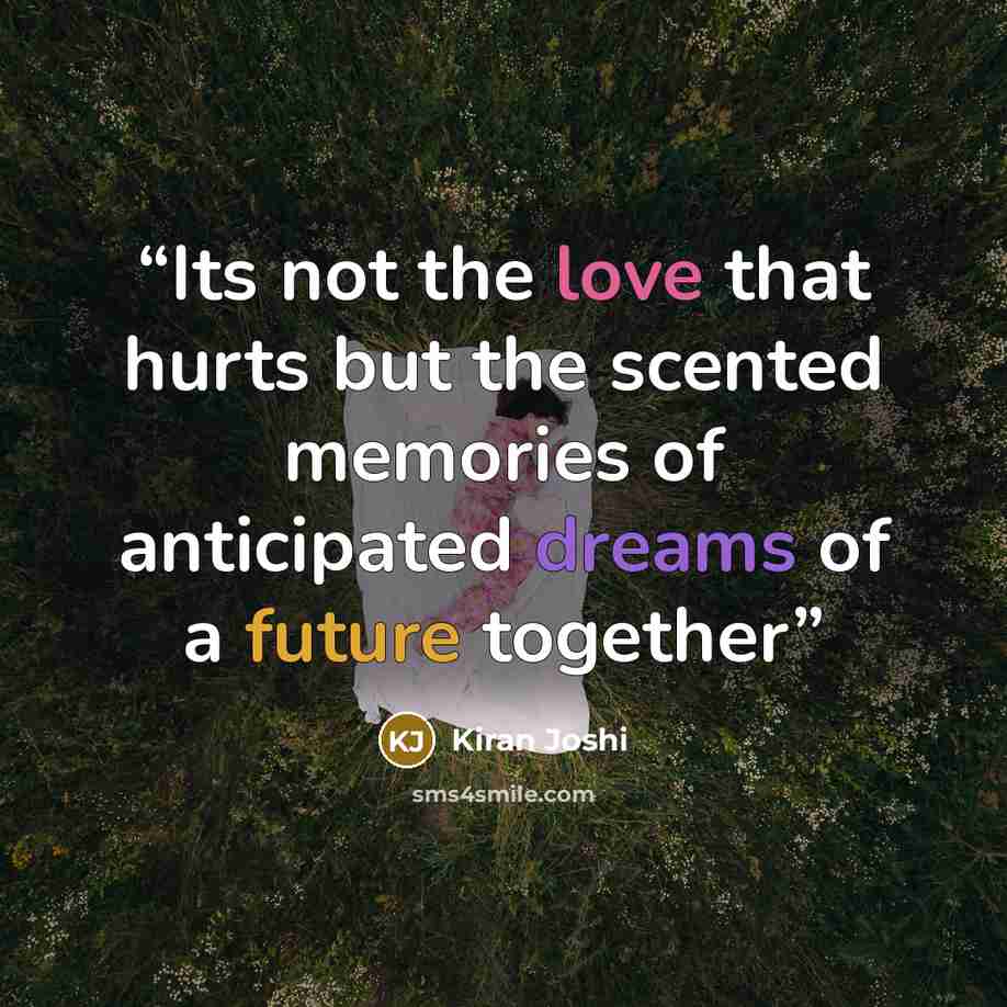 “Its not the love that hurts but the scented memories of anticipated dreams of a future together” quote by Kiran Joshi