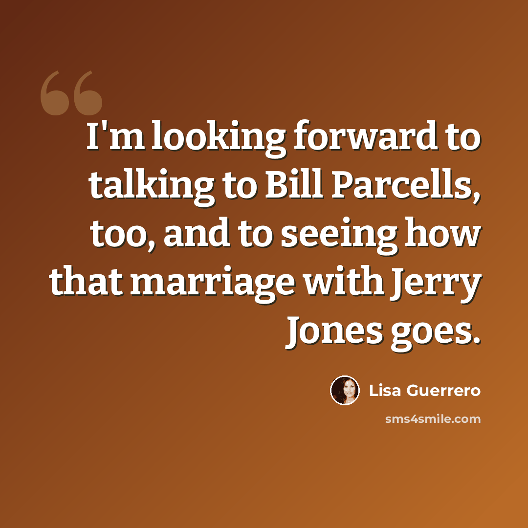 “I'm looking forward to talking to Bill Parcells, too, and to seeing how that marriage with Jerry Jones goes.” quote by Lisa Guerrero