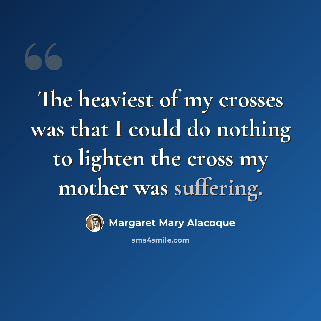 “The heaviest of my crosses was that I could do nothing to lighten the cross my mother was suffering.” quote by Margaret Mary Alacoque