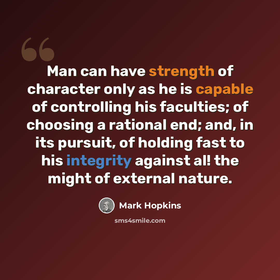 “Man can have strength of character only as he is capable of controlling his faculties; of choosing a rational end; and, in its pursuit, of holding fast to his integrity against al! the might of external nature.” quote by Mark Hopkins