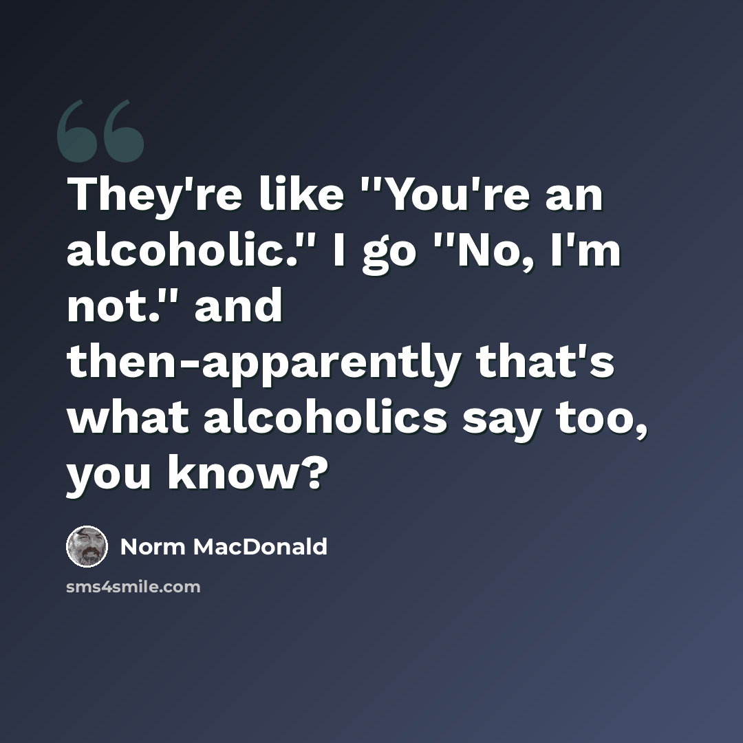 “They're like ''You're an alcoholic.'' I go ''No, I'm not.'' and then-apparently that's what alcoholics say too, you know?” quote by Norm MacDonald
