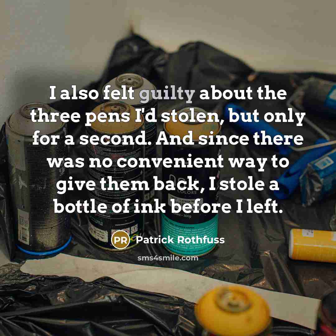 “I also felt guilty about the three pens I'd stolen, but only for a second. And since there was no convenient way to give them back, I stole a bottle of ink before I left.” quote by Patrick Rothfuss