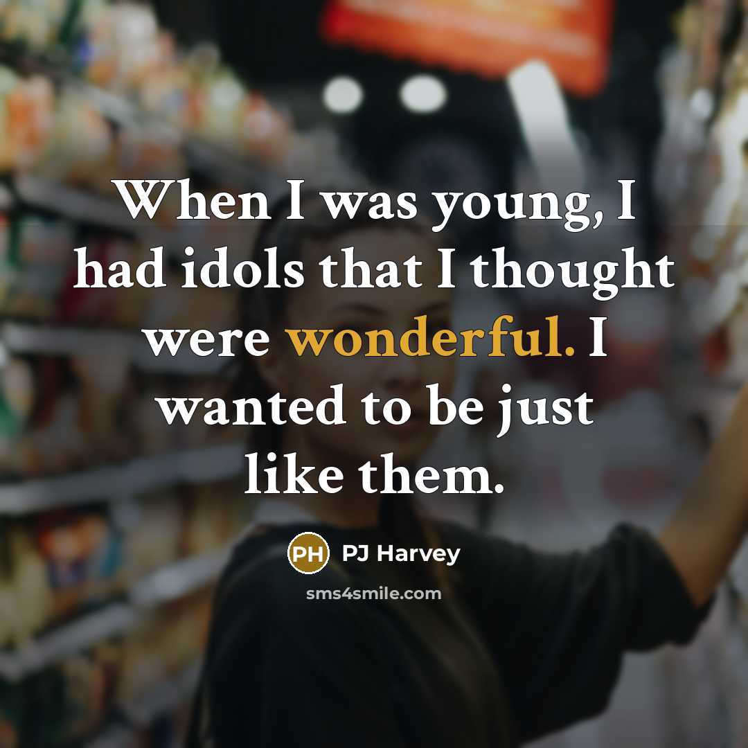 “When I was young, I had idols that I thought were wonderful. I wanted to be just like them.” quote by PJ Harvey