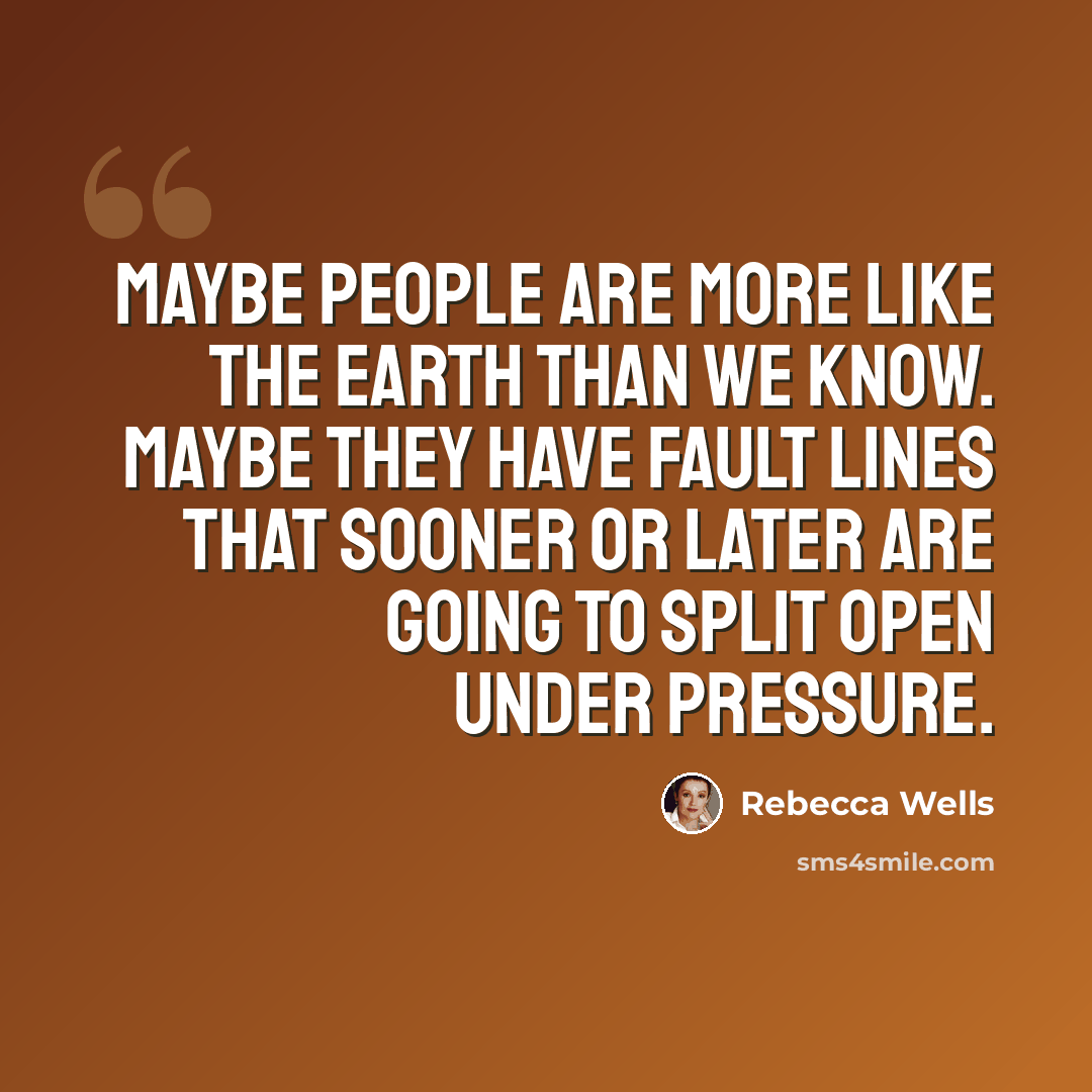 “Maybe people are more like the earth than we know. Maybe they have fault lines that sooner or later are going to split open under pressure.” quote by Rebecca Wells