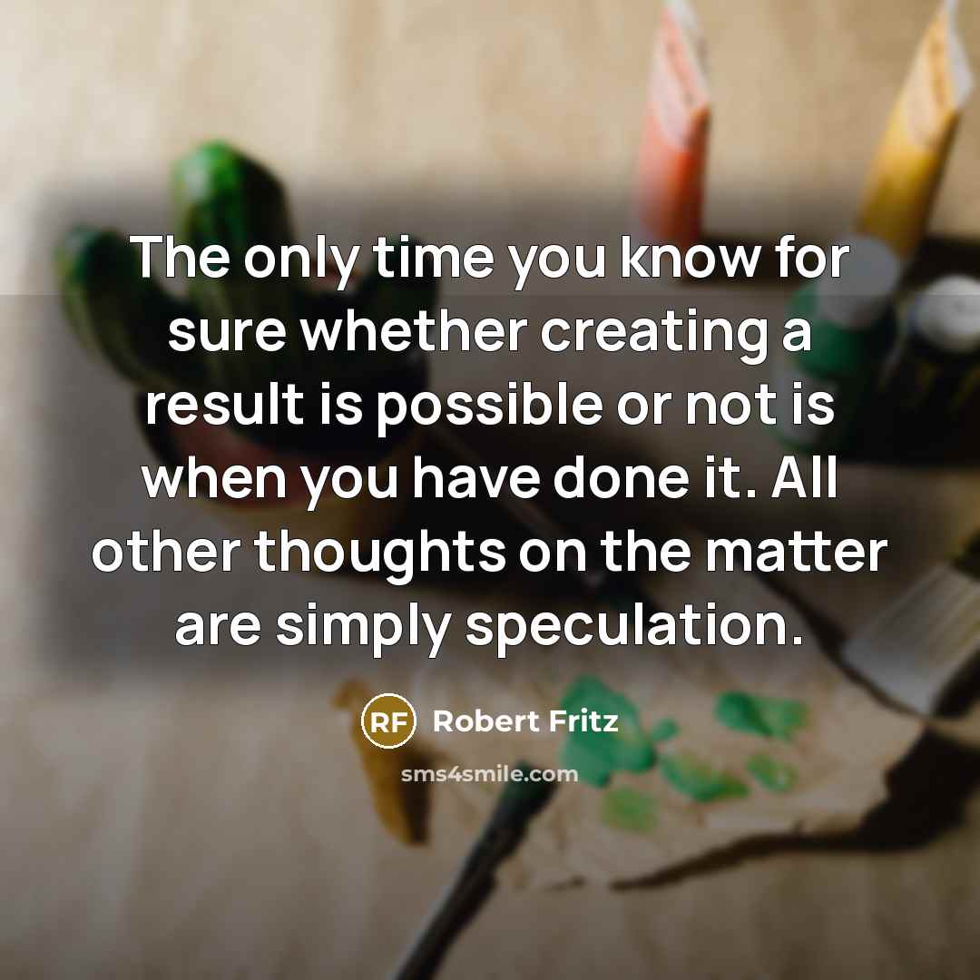 “The only time you know for sure whether creating a result is possible or not is when you have done it. All other thoughts on the matter are simply speculation.” quote by Robert Fritz