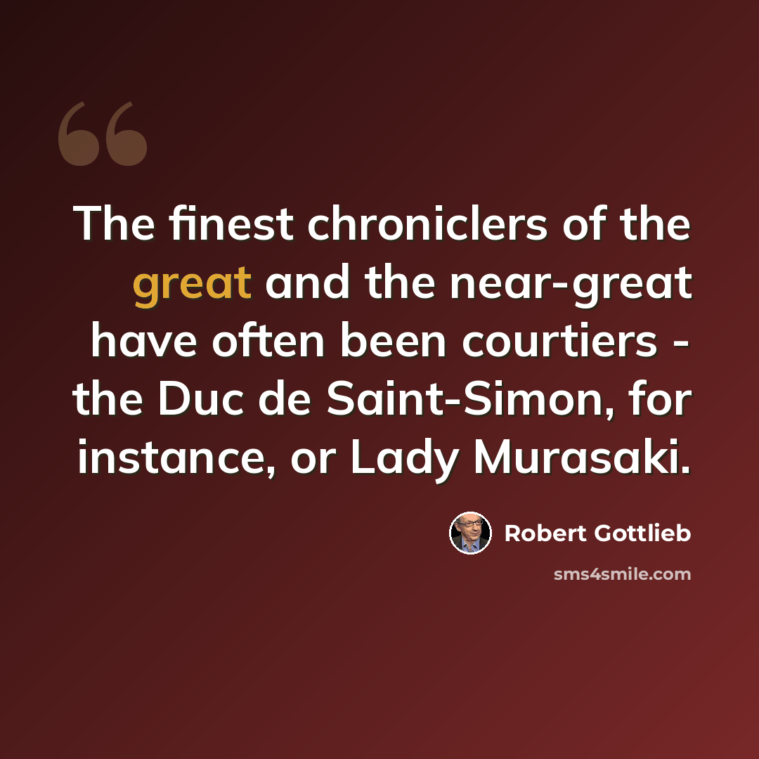 “The finest chroniclers of the great and the near-great have often been courtiers - the Duc de Saint-Simon, for instance, or Lady Murasaki.” quote by Robert Gottlieb