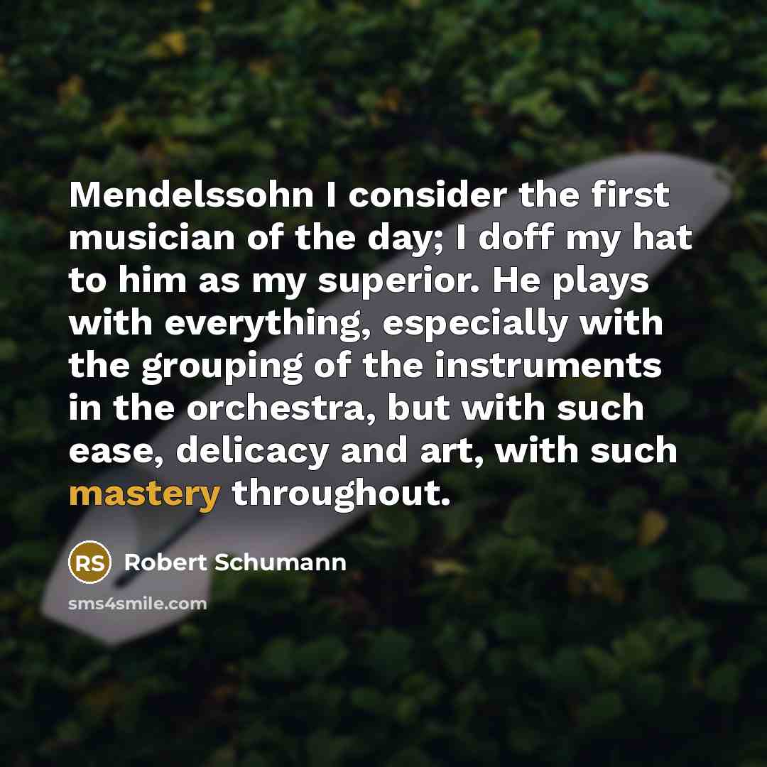 “Mendelssohn I consider the first musician of the day; I doff my hat to him as my superior. He plays with everything, especially with the grouping of the instruments in the orchestra, but with such ease, delicacy and art, with such mastery throughout.” quote by Robert Schumann