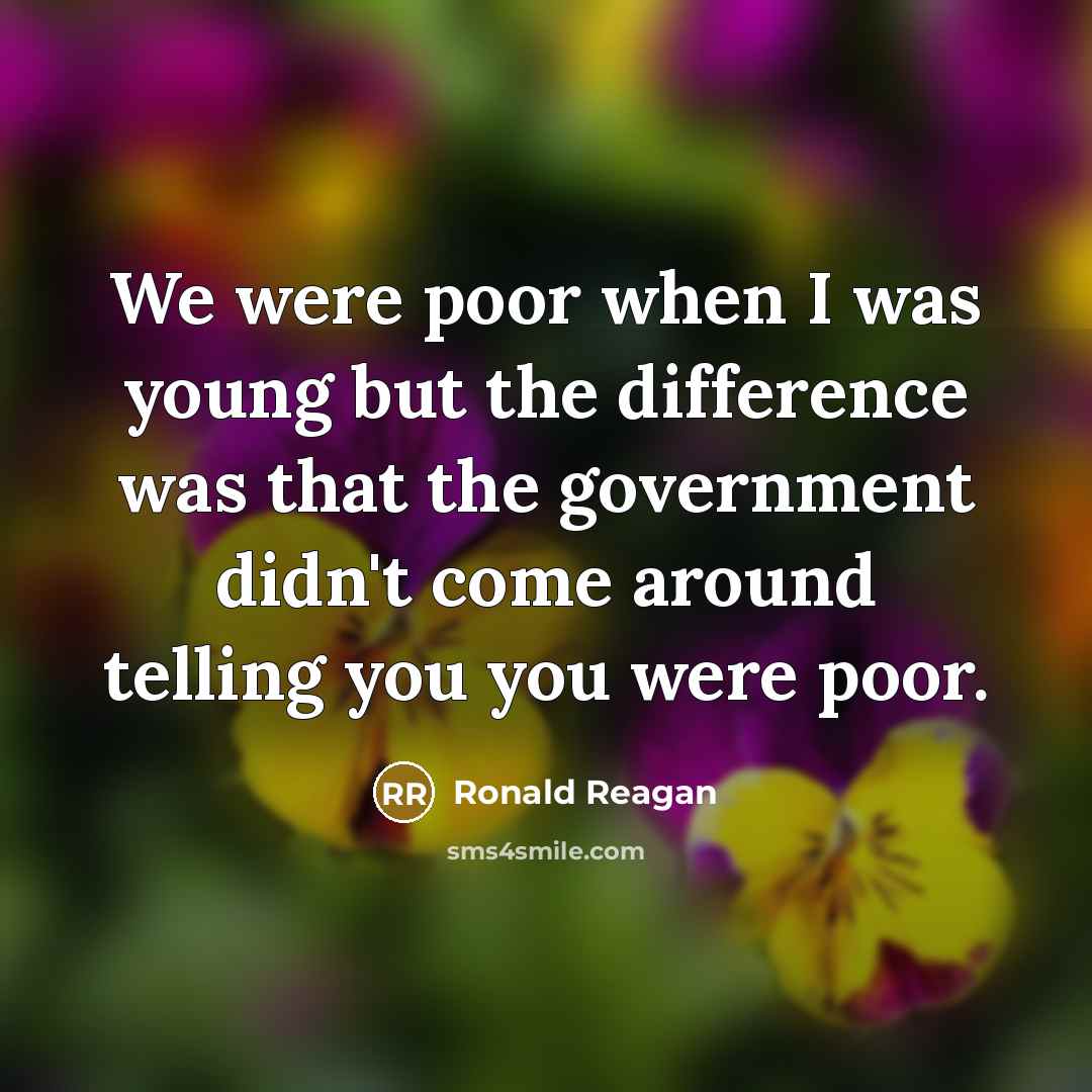 “We were poor when I was young but the difference was that the government didn't come around telling you you were poor.” quote by Ronald Reagan