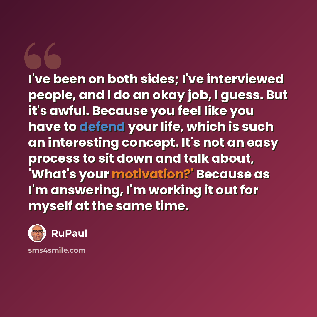 “I've been on both sides; I've interviewed people, and I do an okay job, I guess. But it's awful. Because you feel like you have to defend your life, which is such an interesting concept. It's not an easy process to sit down and talk about, 'What's your motivation?' Because as I'm answering, I'm…” quote by RuPaul