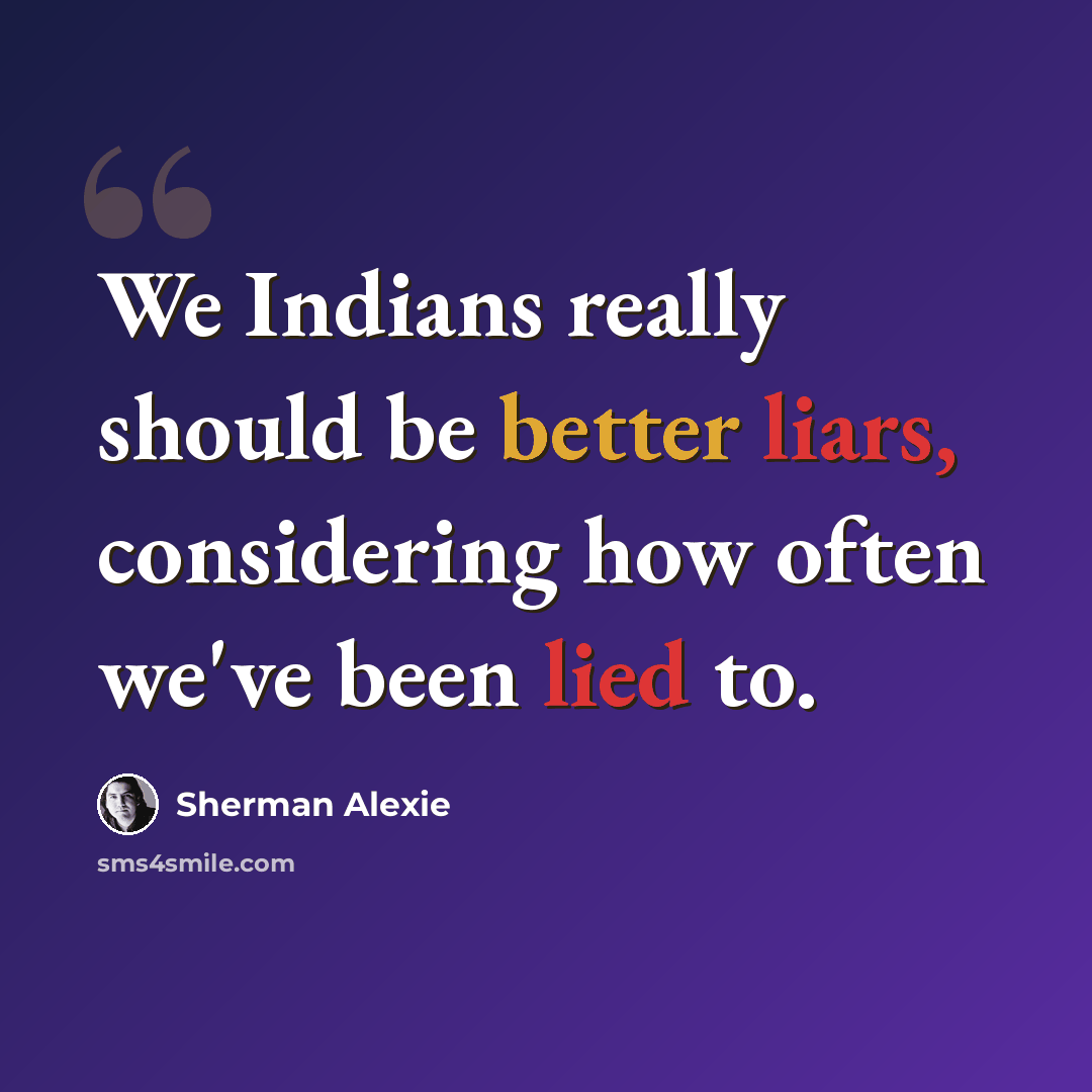 “We Indians really should be better liars, considering how often we've been lied to.” quote by Sherman Alexie