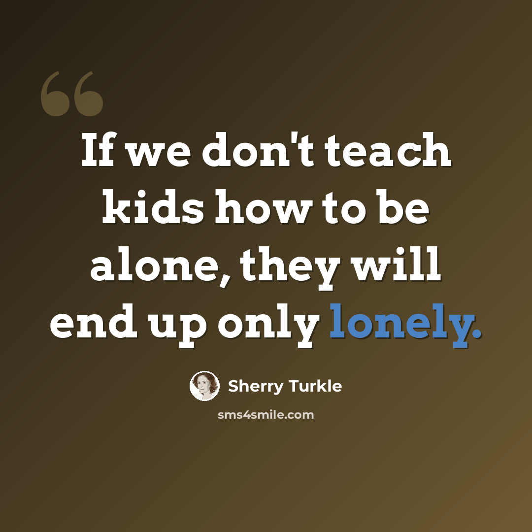 “If we don't teach kids how to be alone, they will end up only lonely.” quote by Sherry Turkle