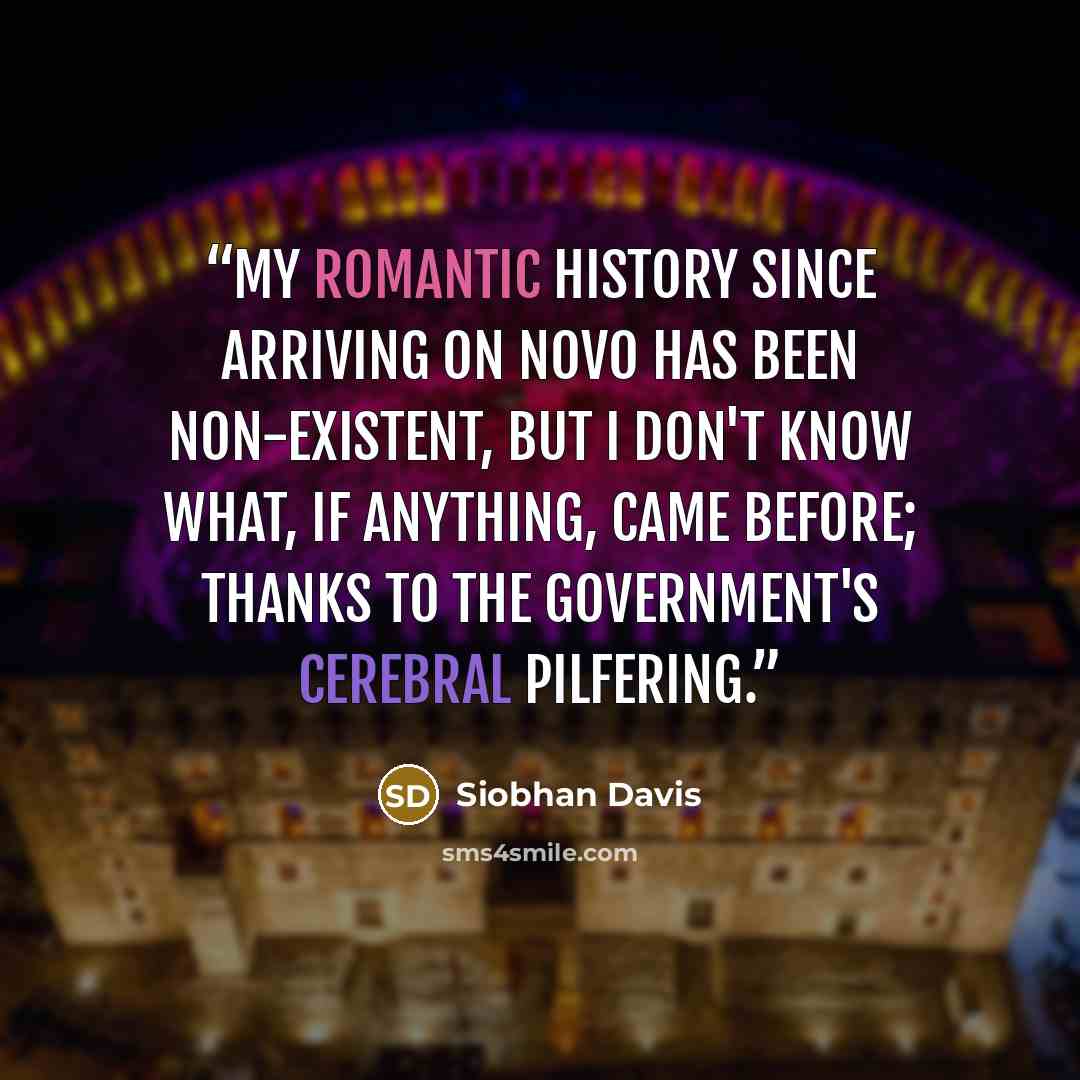 “My romantic history since arriving on Novo has been non-existent, but I don't know what, if anything, came before; thanks to the government's cerebral pilfering.” quote by Siobhan Davis