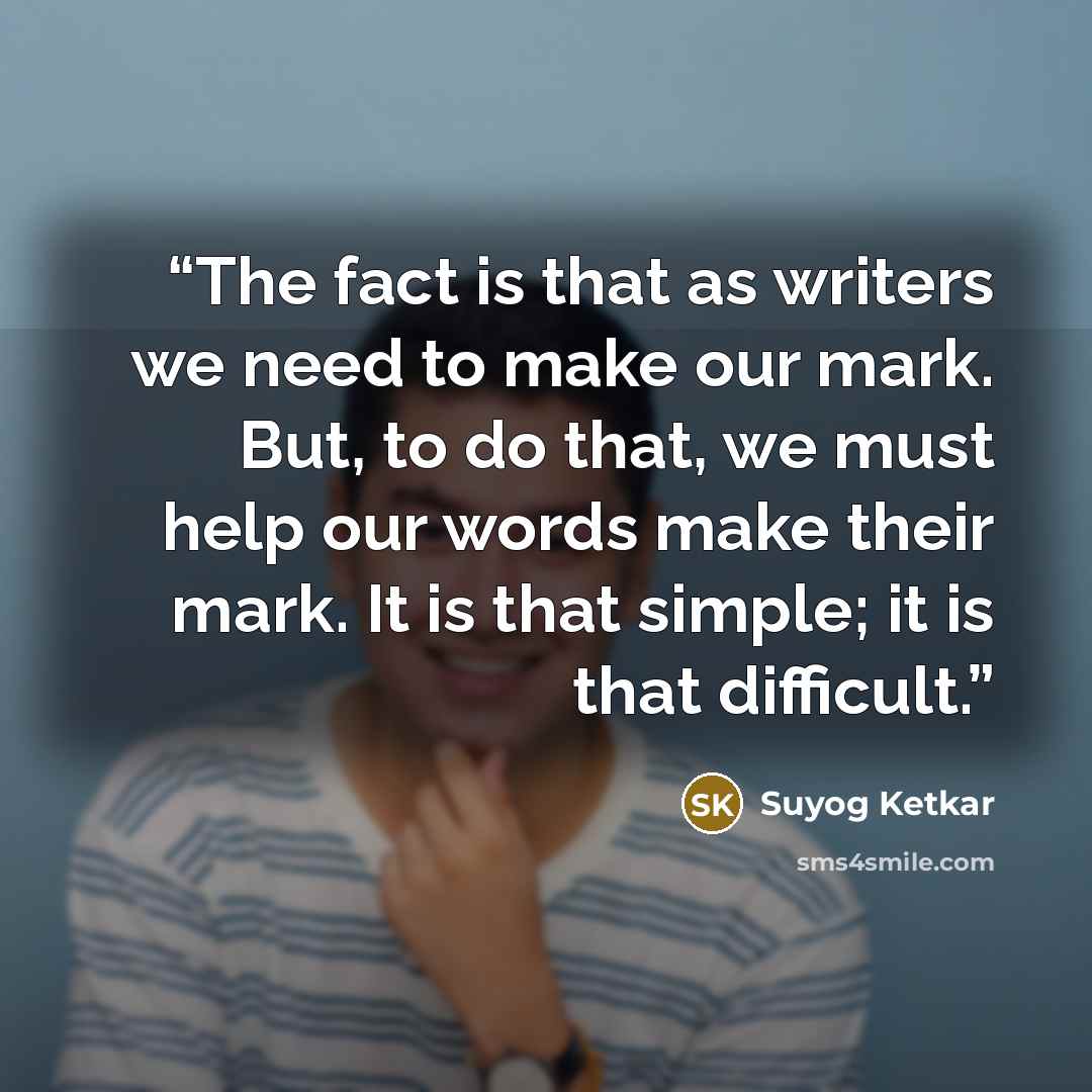 “The fact is that as writers we need to make our mark. But, to do that, we must help our words make their mark. It is that simple; it is that difficult.” quote by Suyog Ketkar