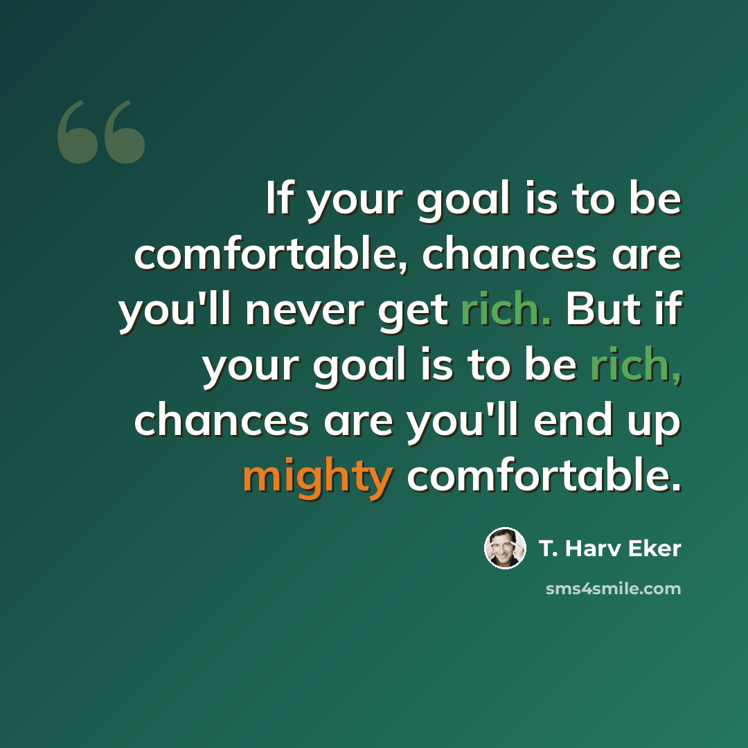 “If your goal is to be comfortable, chances are you'll never get rich. But if your goal is to be rich, chances are you'll end up mighty comfortable.” quote by T. Harv Eker