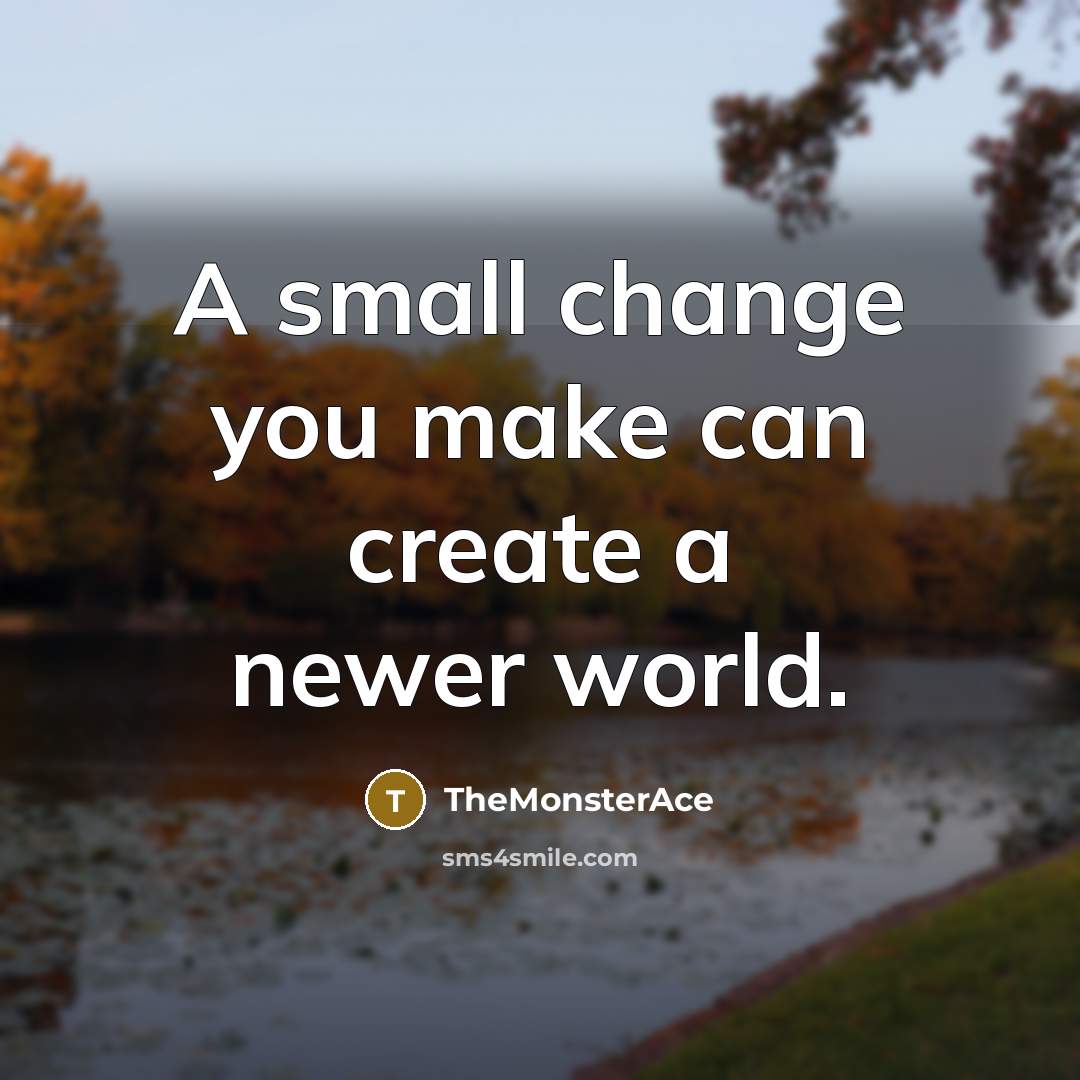 “A small change you make can create a newer world.” quote by TheMonsterAce