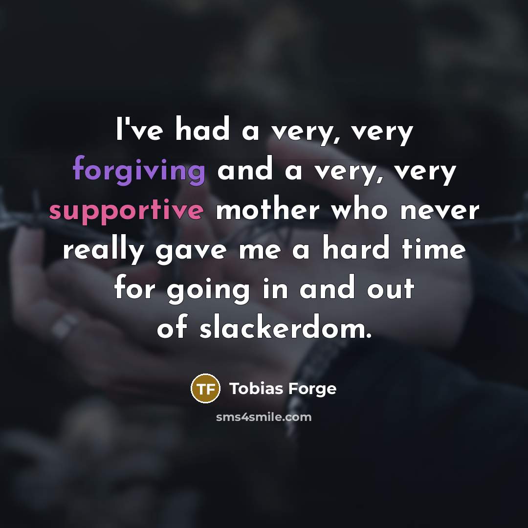 “I've had a very, very forgiving and a very, very supportive mother who never really gave me a hard time for going in and out of slackerdom.” quote by Tobias Forge