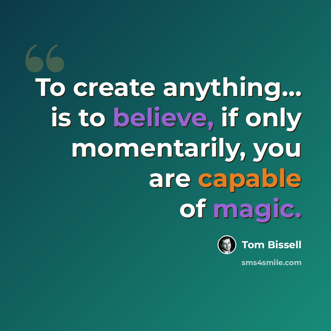 “To create anything… is to believe, if only momentarily, you are capable of magic.” quote by Tom Bissell