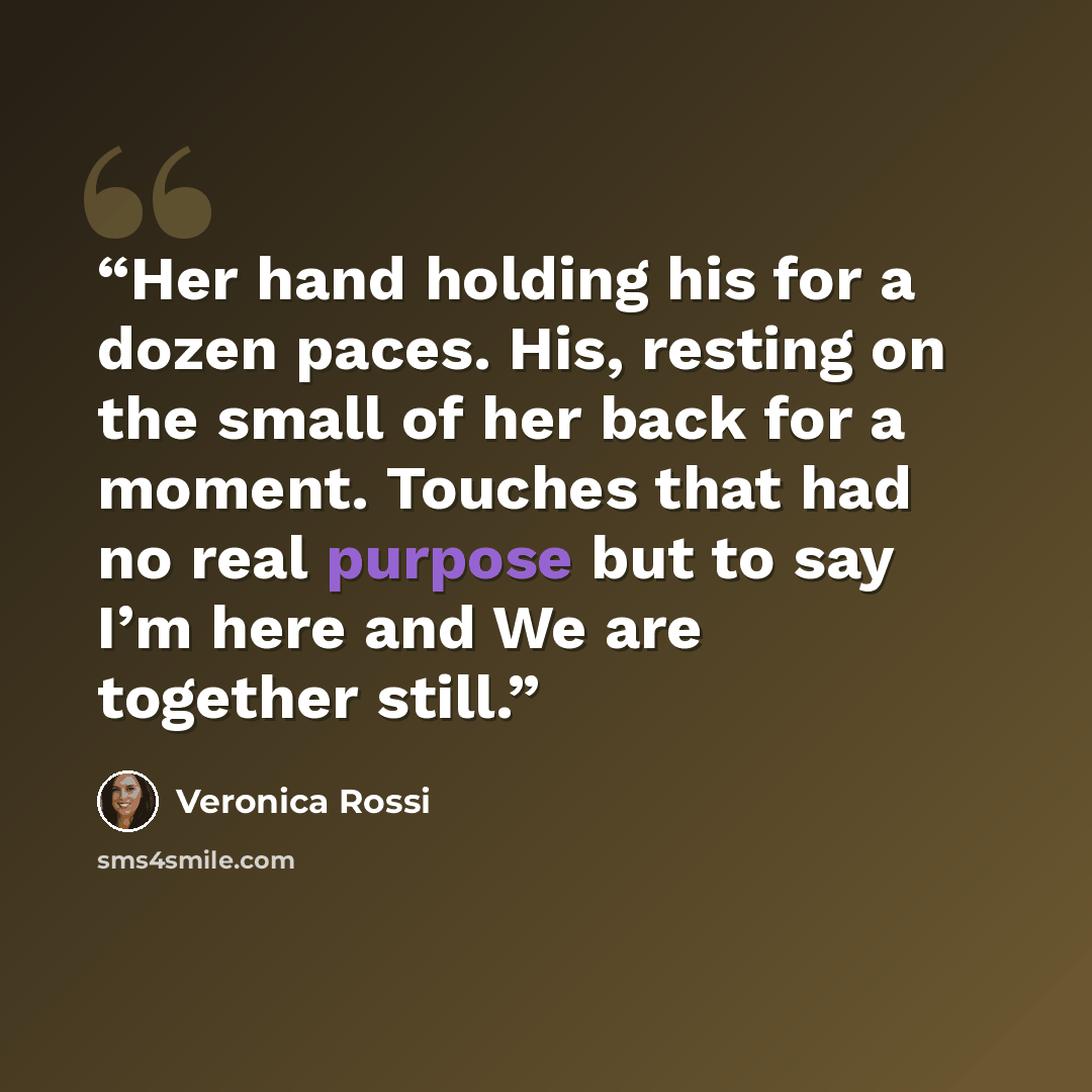 “Her hand holding his for a dozen paces. His, resting on the small of her back for a moment. Touches that had no real purpose but to say I’m here and We are together still.” quote by Veronica Rossi