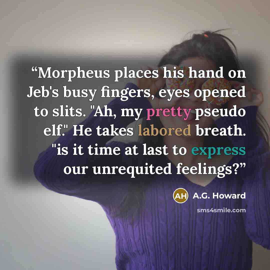 “Morpheus places his hand on Jeb's busy fingers, eyes opened to slits. "Ah, my pretty pseudo elf." He takes labored breath. "is it time at last to express our unrequited feelings?” quote by A.G. Howard
