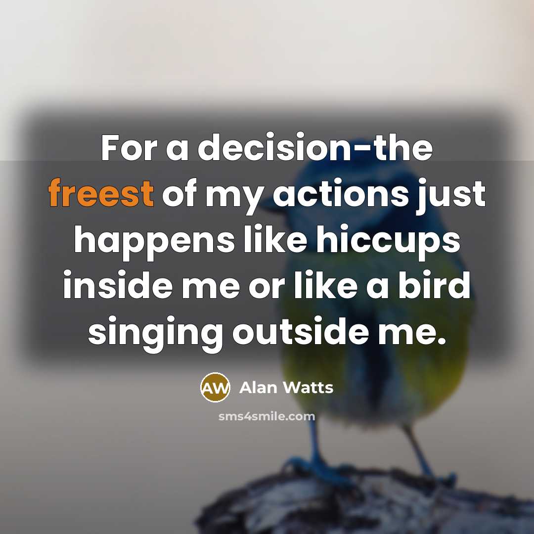 “For a decision-the freest of my actions just happens like hiccups inside me or like a bird singing outside me.” quote by Alan Watts