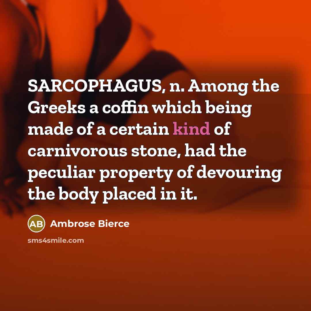 “SARCOPHAGUS, n. Among the Greeks a coffin which being made of a certain kind of carnivorous stone, had the peculiar property of devouring the body placed in it.” quote by Ambrose Bierce