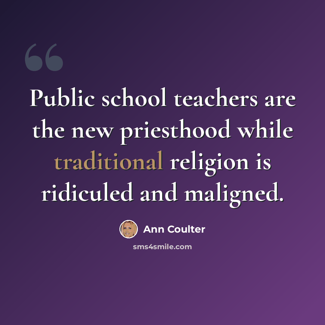 “Public school teachers are the new priesthood while traditional religion is ridiculed and maligned.” quote by Ann Coulter