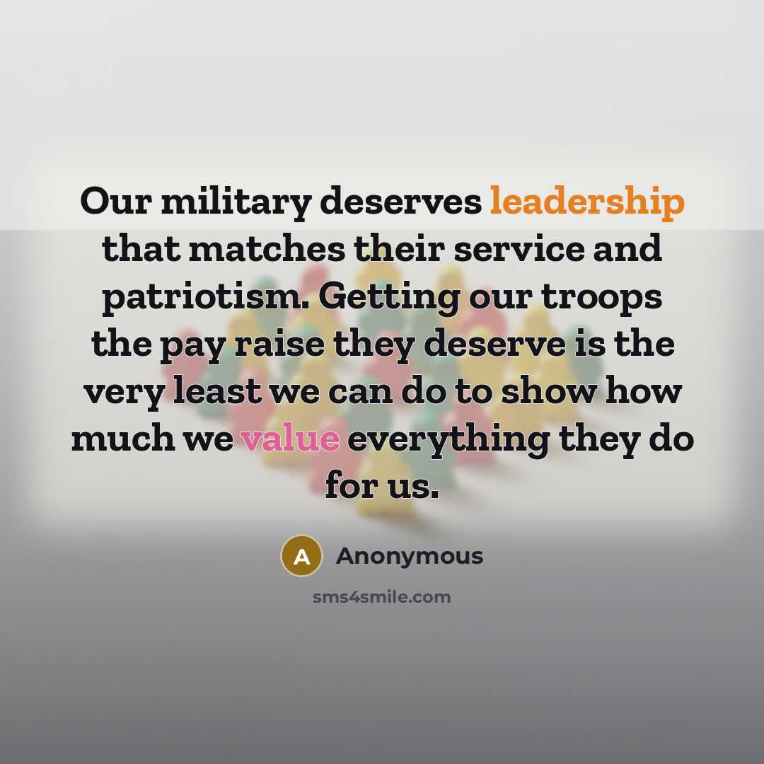 “Our military deserves leadership that matches their service and patriotism. Getting our troops the pay raise they deserve is the very least we can do to show how much we value everything they do for us.” quote by Anonymous