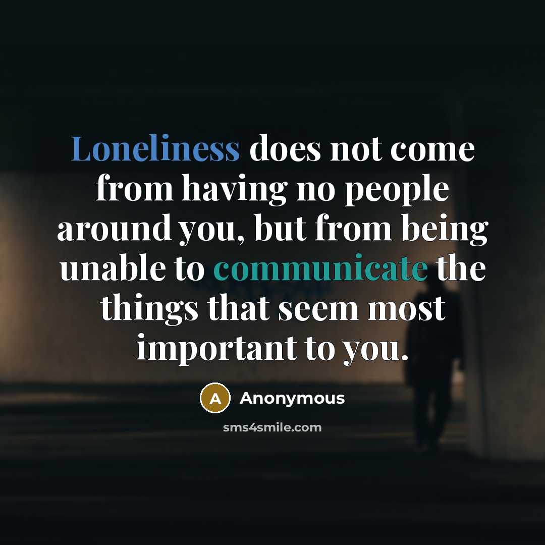 “Loneliness does not come from having no people around you, but from being unable to communicate the things that seem most important to you.” quote by Anonymous