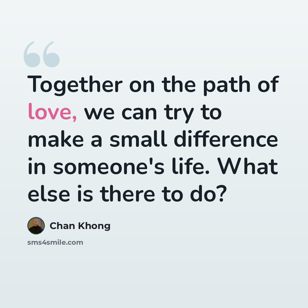 “Together on the path of love, we can try to make a small difference in someone's life. What else is there to do?” quote by Chan Khong