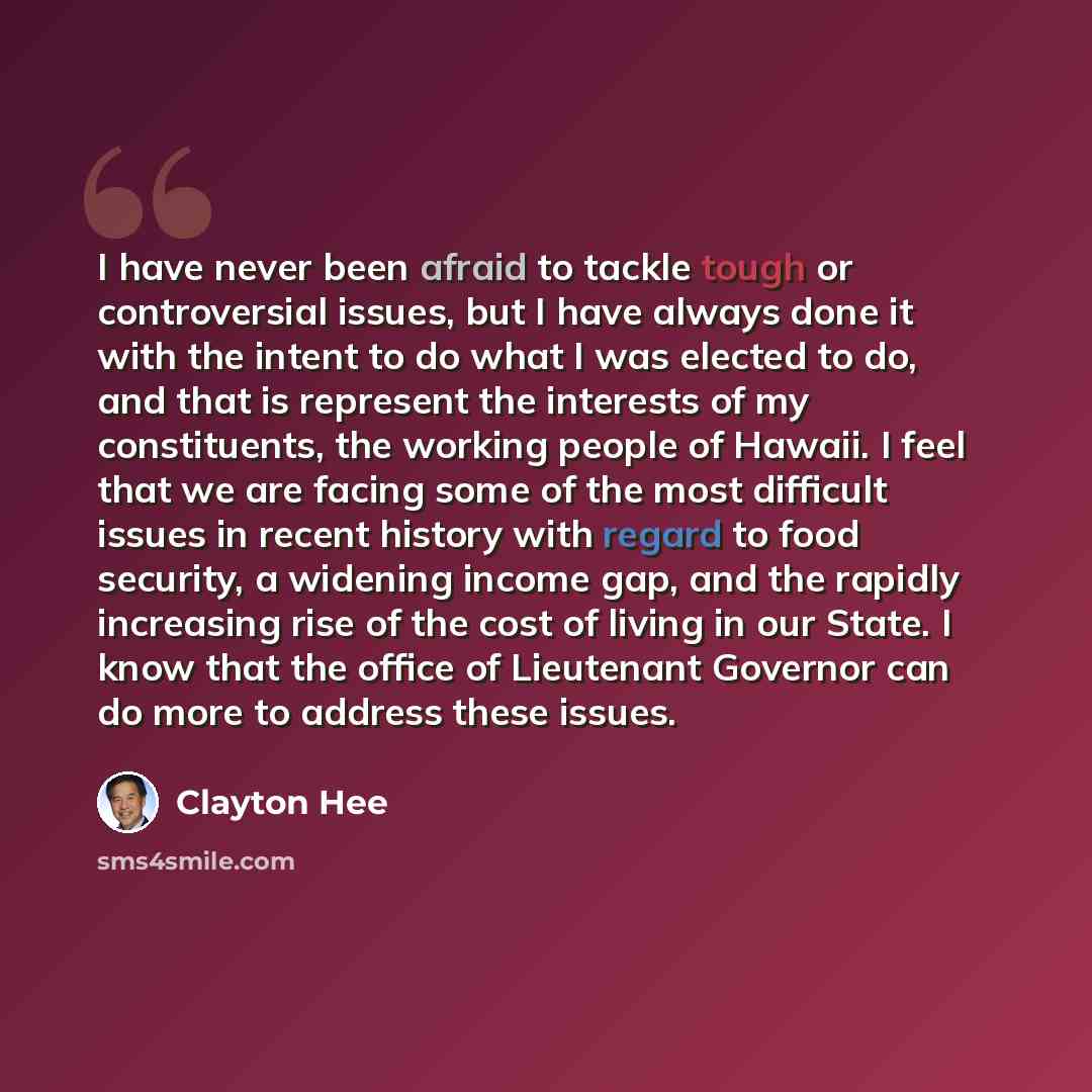 “I have never been afraid to tackle tough or controversial issues, but I have always done it with the intent to do what I was elected to do, and that is represent the interests of my constituents, the working people of Hawaii. I feel that we are facing some of the most difficult issues in recent…” quote by Clayton Hee