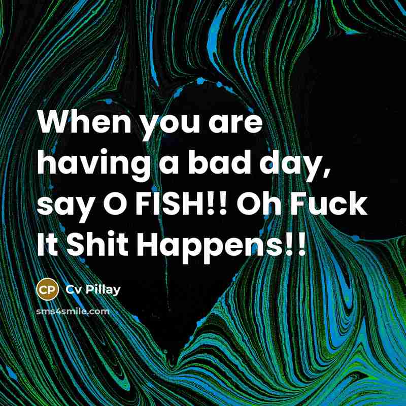 “When you are having a bad day, say O FISH!! Oh Fuck It Shit Happens!!” quote by Cv Pillay