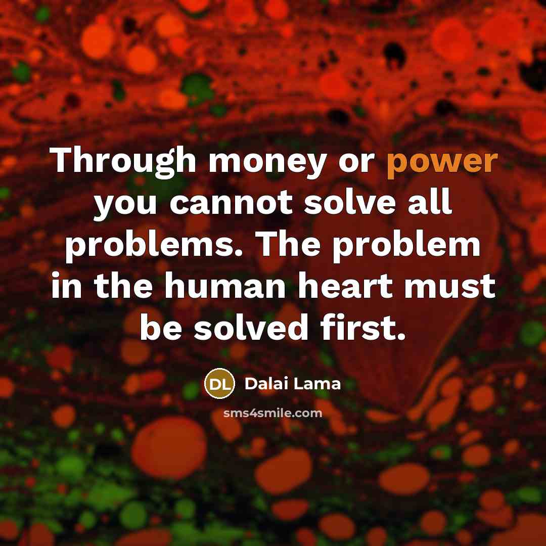 “Through money or power you cannot solve all problems. The problem in the human heart must be solved first.” quote by Dalai Lama